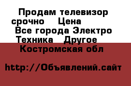 Продам телевизор срочно  › Цена ­ 3 000 - Все города Электро-Техника » Другое   . Костромская обл.